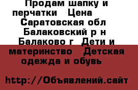 Продам шапку и перчатки › Цена ­ 100 - Саратовская обл., Балаковский р-н, Балаково г. Дети и материнство » Детская одежда и обувь   